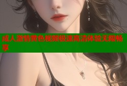 成人激情黄色视频极速高清体验无限畅享