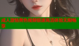 成人激情黄色视频极速高清体验无限畅享