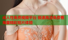 成人性免费视频平台 极速高清免费看海量精彩短片体验