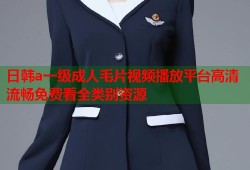 日韩a一级成人毛片视频播放平台高清流畅免费看全类别资源