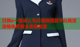 日韩a一级成人毛片视频播放平台高清流畅免费看全类别资源