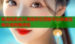 高清免费成人视频尽在顶级平台快速流畅在线观看体验