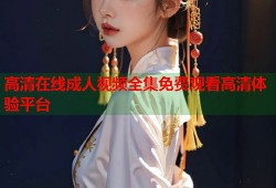 高清在线成人视频全集免费观看高清体验平台