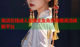 高清在线成人视频全集免费观看高清体验平台