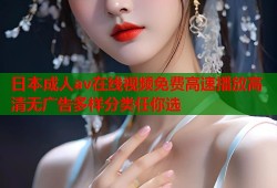 日本成人av在线视频免费高速播放高清无广告多样分类任你选