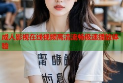 成人影视在线视频高清流畅极速播放体验