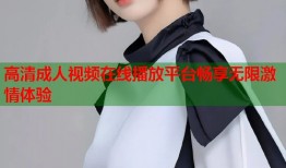 高清成人视频在线播放平台畅享无限激情体验