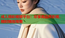 成人精彩视频平台：尽享高品质影视，随时随地观看