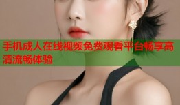 手机成人在线视频免费观看平台畅享高清流畅体验