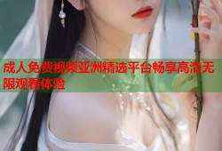 成人免费视频亚洲精选平台畅享高清无限观看体验