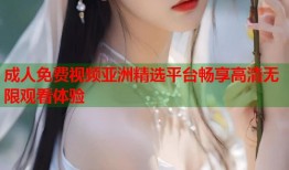成人免费视频亚洲精选平台畅享高清无限观看体验