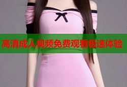 高清成人视频免费观看极速体验
