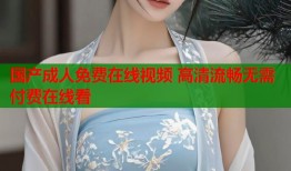 国产成人免费在线视频 高清流畅无需付费在线看