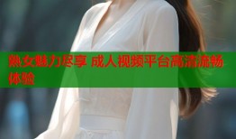熟女魅力尽享 成人视频平台高清流畅体验