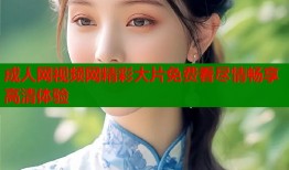 成人网视频网精彩大片免费看尽情畅享高清体验