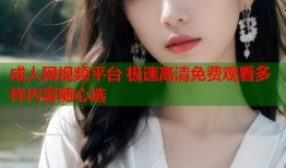 成人网视频平台 极速高清免费观看多样内容随心选