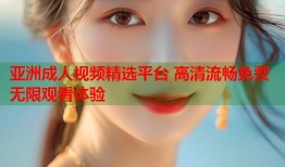 亚洲成人视频精选平台 高清流畅免费无限观看体验