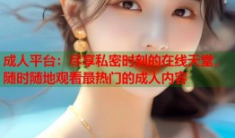 成人平台：尽享私密时刻的在线天堂，随时随地观看最热门的成人内容