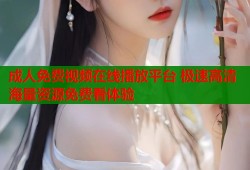成人免费视频在线播放平台 极速高清海量资源免费看体验