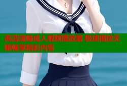 高清流畅成人视频播放器 极速播放无限畅享精彩内容