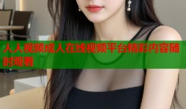 人人视频成人在线视频平台精彩内容随时观看