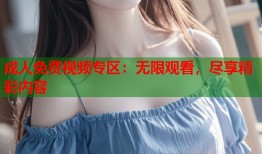 成人免费视频专区：无限观看，尽享精彩内容