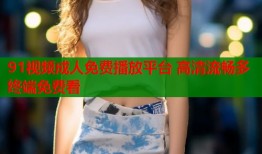 91视频成人免费播放平台 高清流畅多终端免费看