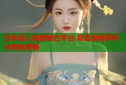 日本成人视频聚合平台 高清流畅多样分类免费看