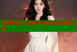 极速高清成人视频平台畅享无限激情体验