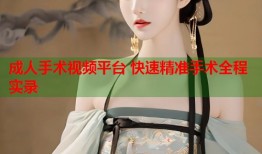 成人手术视频平台 快速精准手术全程实录