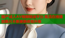 国产成人AV视频精选平台 高清在线播放新片不断更新体验升级