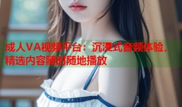 成人VA视频平台：沉浸式音频体验，精选内容随时随地播放