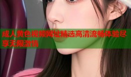 成人黄色视频网址精选高清流畅体验尽享无限激情
