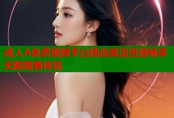 成人A免费视频平台精选高清资源畅享无限观看体验