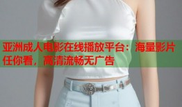 亚洲成人电影在线播放平台：海量影片任你看，高清流畅无广告