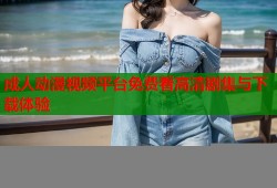成人动漫视频平台免费看高清剧集与下载体验