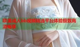 欧美成人bb视频精选平台体验极致高清畅享
