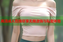 高清成人在线尽享无限激情与私密体验