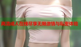高清成人在线尽享无限激情与私密体验