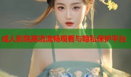 成人影院高清流畅观看与隐私保护平台