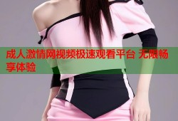 成人激情网视频极速观看平台 无限畅享体验