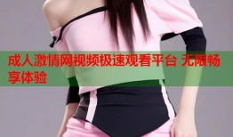 成人激情网视频极速观看平台 无限畅享体验
