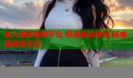 成人播放视频平台 极速高清体验 精准推荐享不停