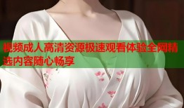 视频成人高清资源极速观看体验全网精选内容随心畅享
