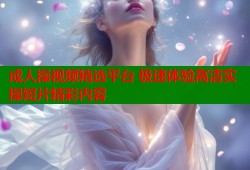 成人操视频精选平台 极速体验高清实操短片精彩内容