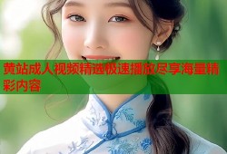 黄站成人视频精选极速播放尽享海量精彩内容