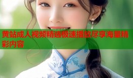 黄站成人视频精选极速播放尽享海量精彩内容