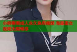 小明看看成人永久免费视频 海量美女视频无限畅享