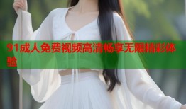 91成人免费视频高清畅享无限精彩体验