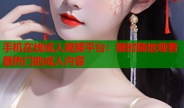 手机在线成人视频平台：随时随地观看最热门的成人内容